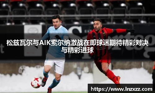 松兹瓦尔与AIK索尔纳激战在即球迷期待精彩对决与精彩进球