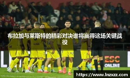 布拉加与莱斯特的精彩对决谁将赢得这场关键战役