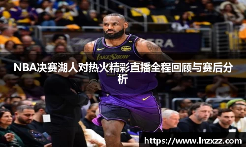 NBA决赛湖人对热火精彩直播全程回顾与赛后分析